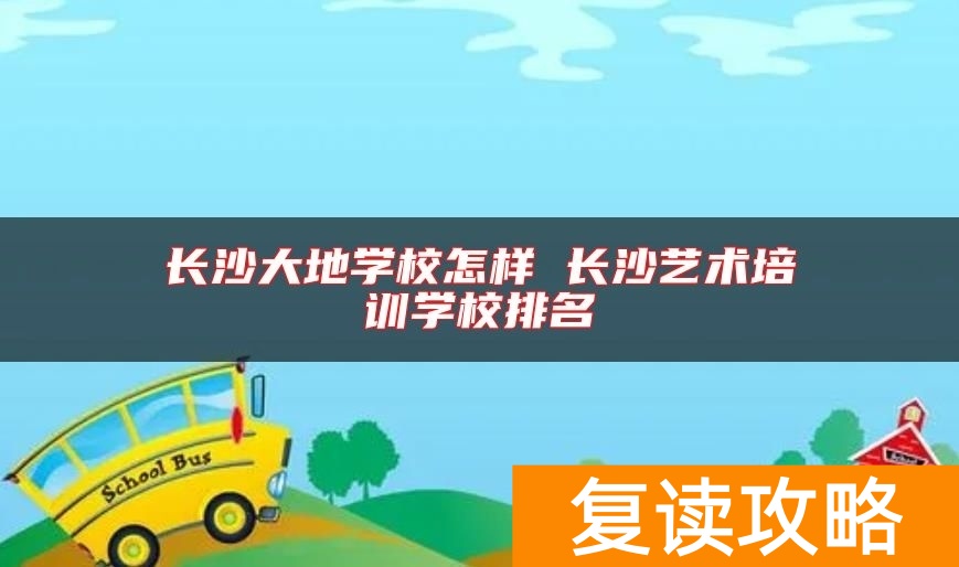 长沙大地学校怎样 长沙艺术培训学校排名