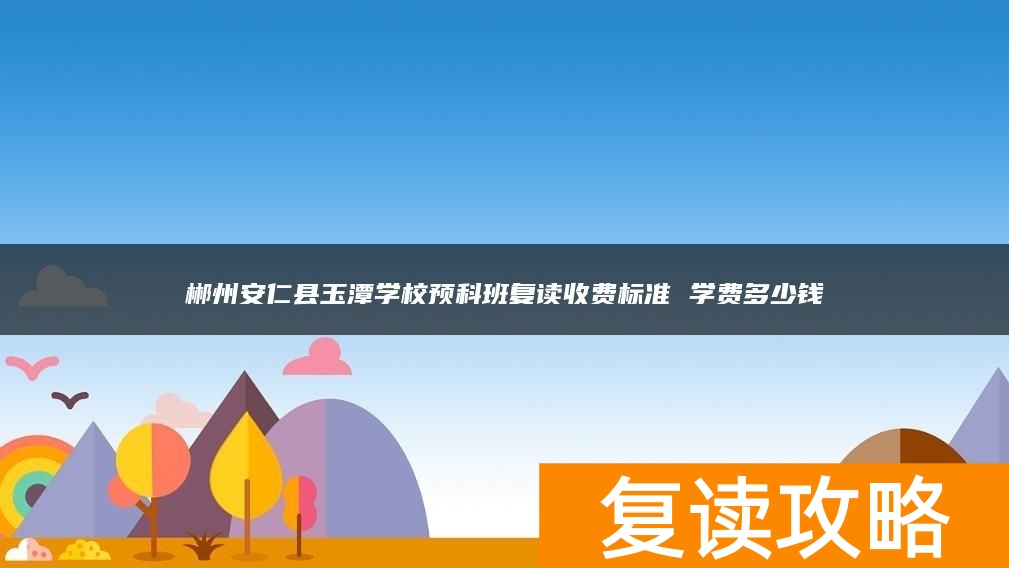 郴州安仁县玉潭学校预科班复读收费标准 学费多少钱