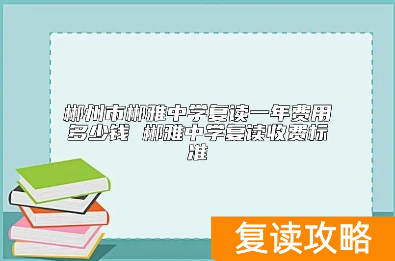 郴州市郴雅中学复读一年费用多少钱 郴雅中学复读收费标准