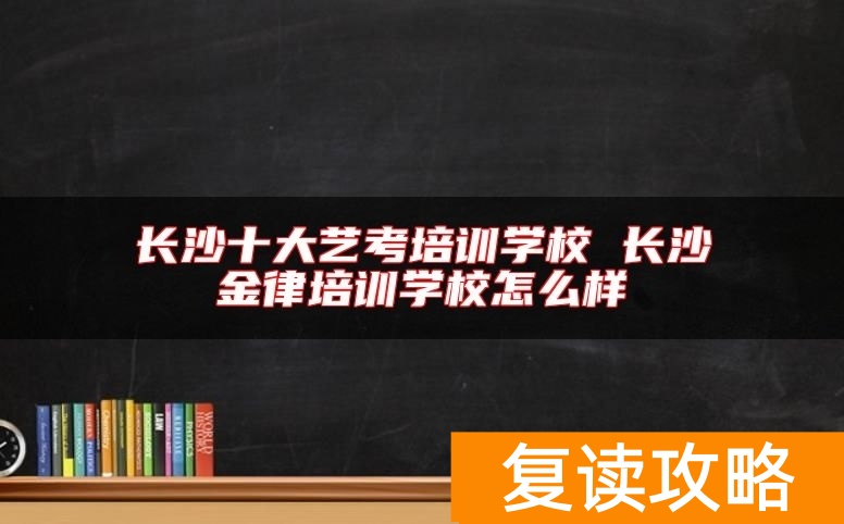 长沙十大艺考培训学校 长沙金律培训学校怎么样