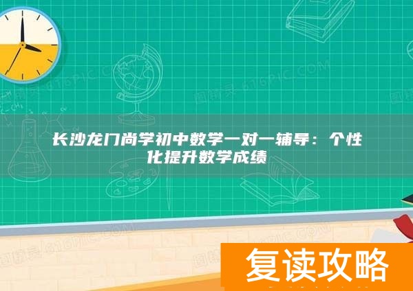 长沙龙门尚学初中数学一对一辅导：个性化提升数学成绩