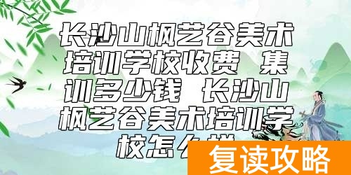 长沙山枫艺谷美术培训学校收费 集训多少钱
