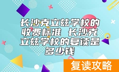 长沙克立兹学校的收费标准 长沙克立兹学校的复读是多少钱