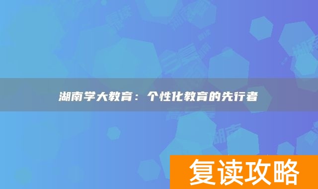 湖南学大教育：个性化教育的先行者