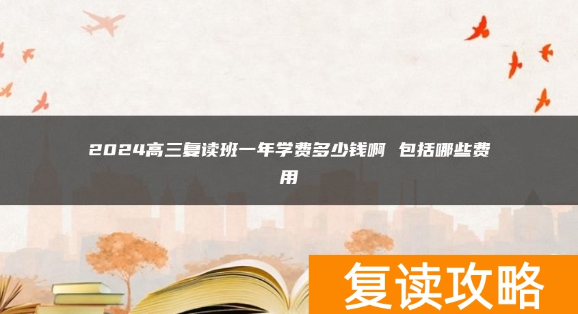 2024高三复读班一年学费多少钱啊 包括哪些费用