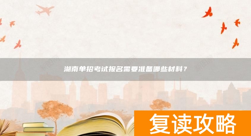 湖南单招考试报名需要准备哪些材料？