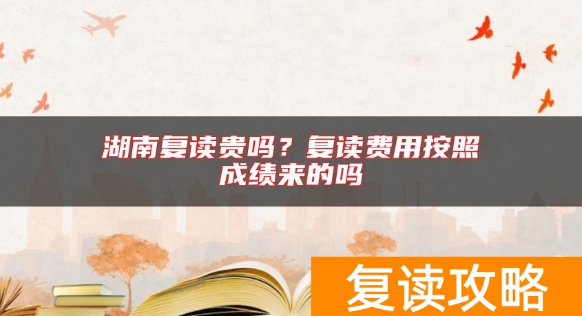 湖南复读贵吗？复读费用按照成绩来的吗