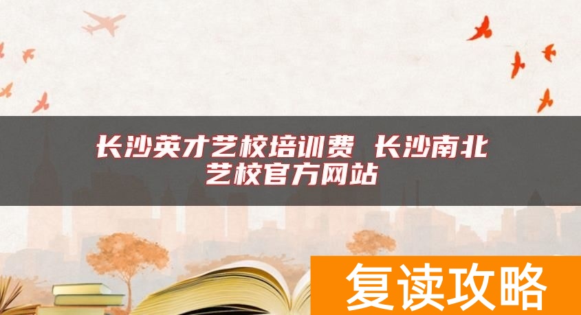 长沙英才艺校培训费 长沙南北艺校官方网站
