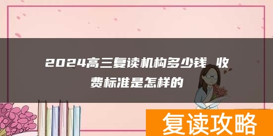 2024高三复读机构多少钱 收费标准是怎样的