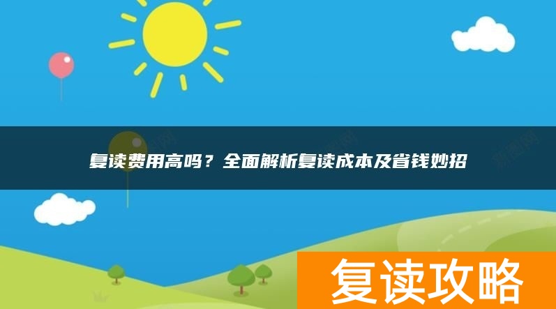复读费用高吗？全面解析复读成本及省钱妙招