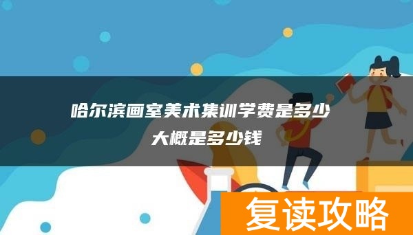 哈尔滨画室美术集训学费是多少 大概是多少钱