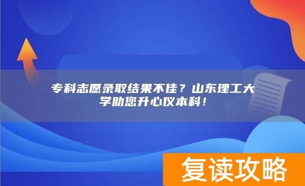 专科志愿录取结果不佳？山东理工大学助您升心仪本科！