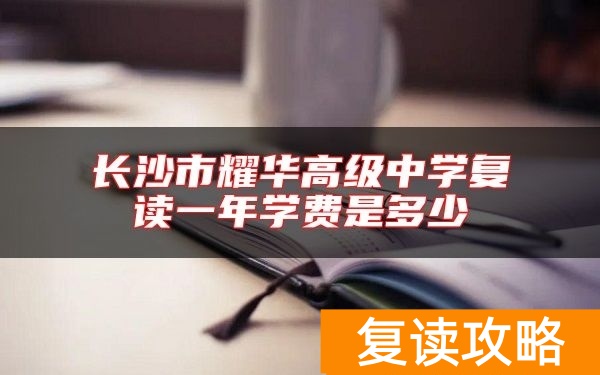 长沙市耀华高级中学复读一年学费是多少