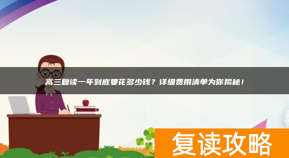 高三复读一年到底要花多少钱？详细费用清单为你揭秘！