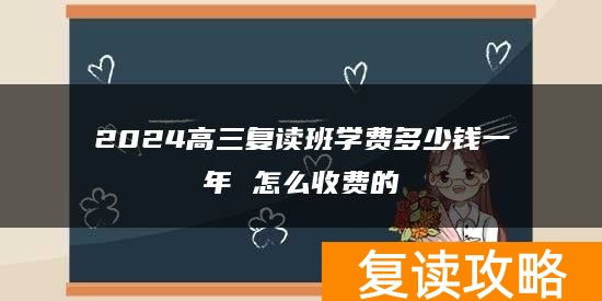 2024高三复读班学费多少钱一年 怎么收费的