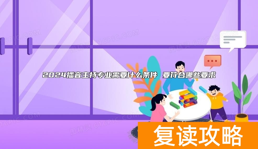 2024播音主持专业需要什么条件 要符合哪些要求