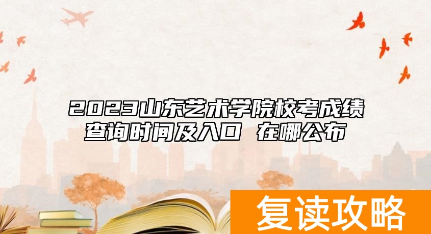 2023山东艺术学院校考成绩查询时间及入口 在哪公布