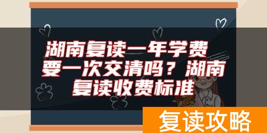 湖南复读一年学费 要一次交清吗?湖南复读收费标准