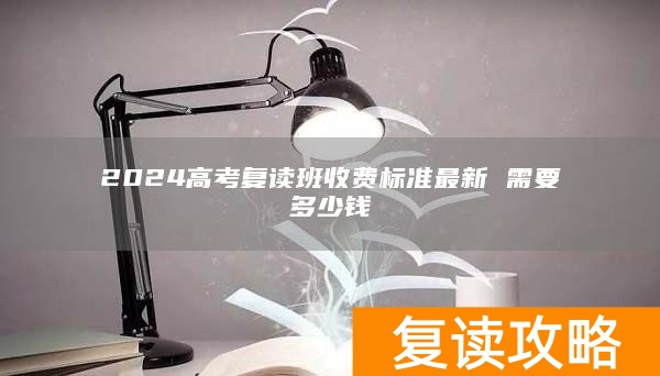 2024高考复读班收费标准最新 需要多少钱