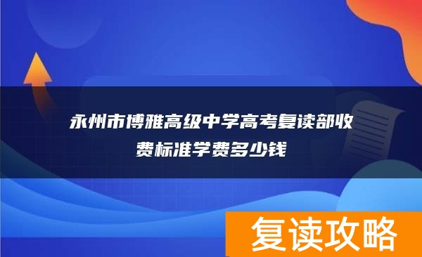 永州市博雅高级中学高考复读部收费标准学费多少钱