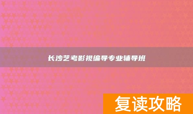长沙艺考影视编导专业辅导班