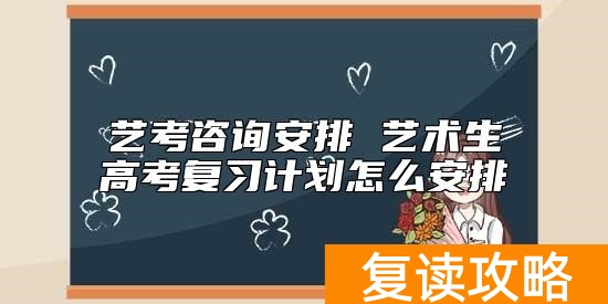 艺考咨询安排 艺术生高考复习计划怎么安排