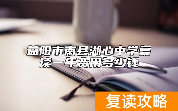 益阳市南县湖心中学复读一年费用多少钱