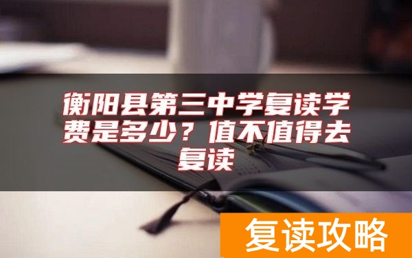 衡阳县第三中学复读学费是多少？值不值得去复读