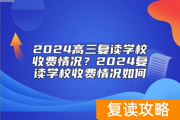 2024高三复读学校收费情况？2024复读学校收费情况如何