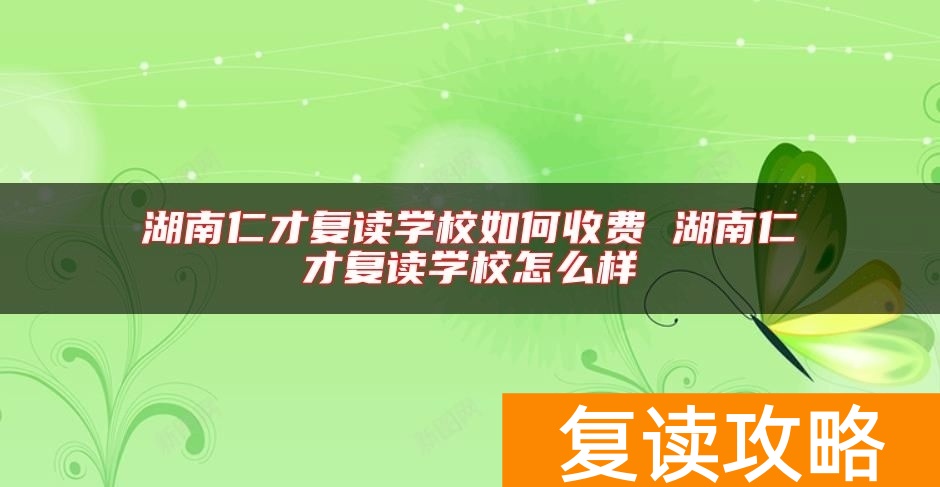 湖南仁才复读学校如何收费 湖南仁才复读学校怎么样