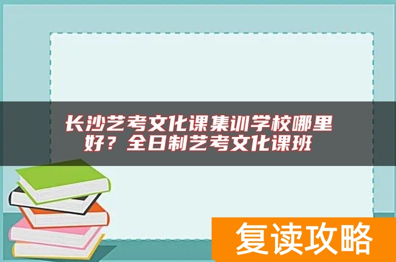 长沙艺考文化课集训学校哪里好？全日制艺考文化课班