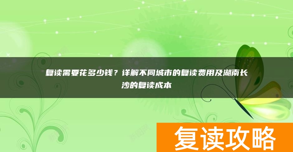 复读需要花多少钱？详解不同城市的复读费用及湖南长沙的复读成本