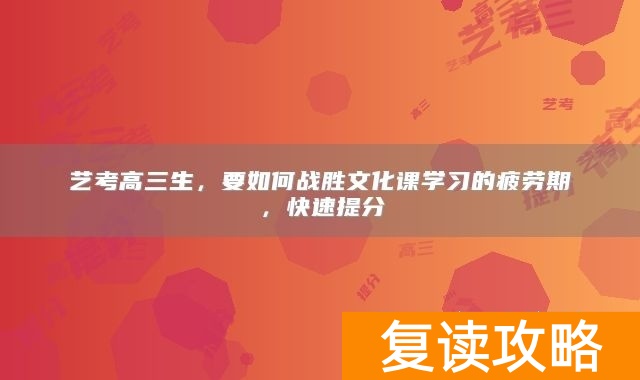 艺考高三生，要如何战胜文化课学习的疲劳期，快速提分
