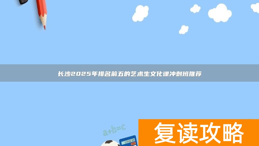 长沙2025年排名前五的艺术生文化课冲刺班推荐