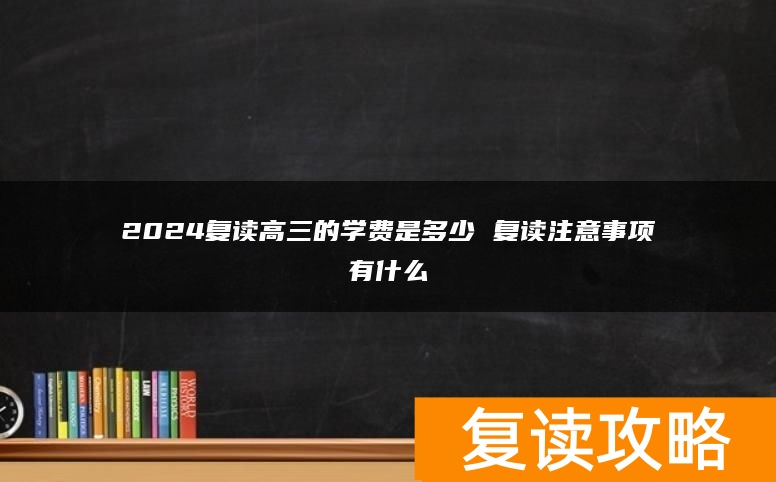 2024复读高三的学费是多少 复读注意事项有什么