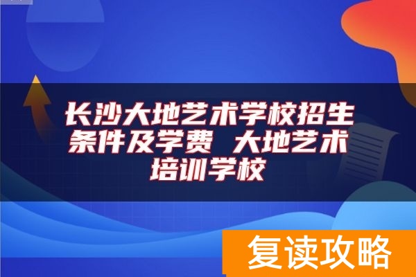 长沙大地艺术学校招生条件及学费 大地艺术培训学校
