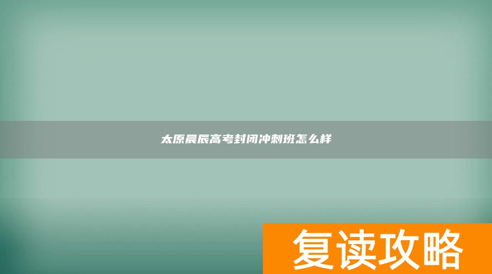 太原晨辰高考封闭冲刺班怎么样
