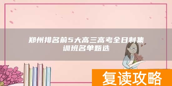 郑州排名前5大高三高考全日制集训班名单甄选