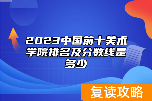 2023中国前十美术学院排名及分数线是多少
