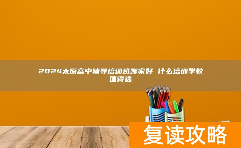 2024太原高中辅导培训班哪家好 什么培训学校值得选