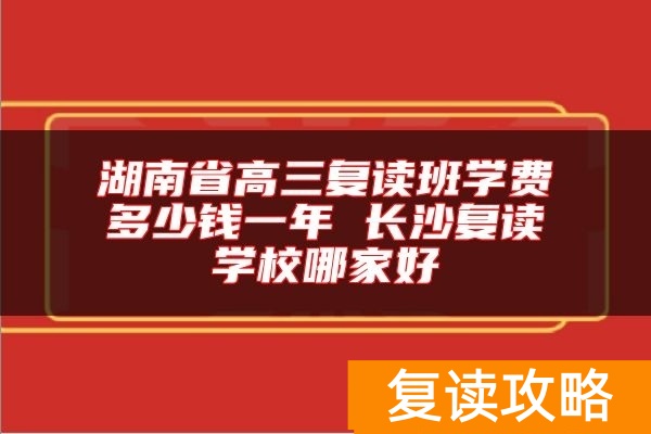 湖南省高三复读班学费多少钱一年 长沙复读学校哪家好