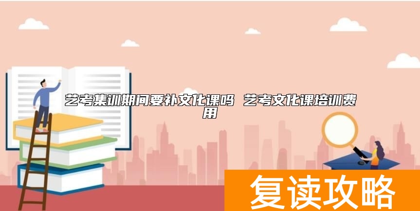 艺考集训期间要补文化课吗 艺考文化课培训费用