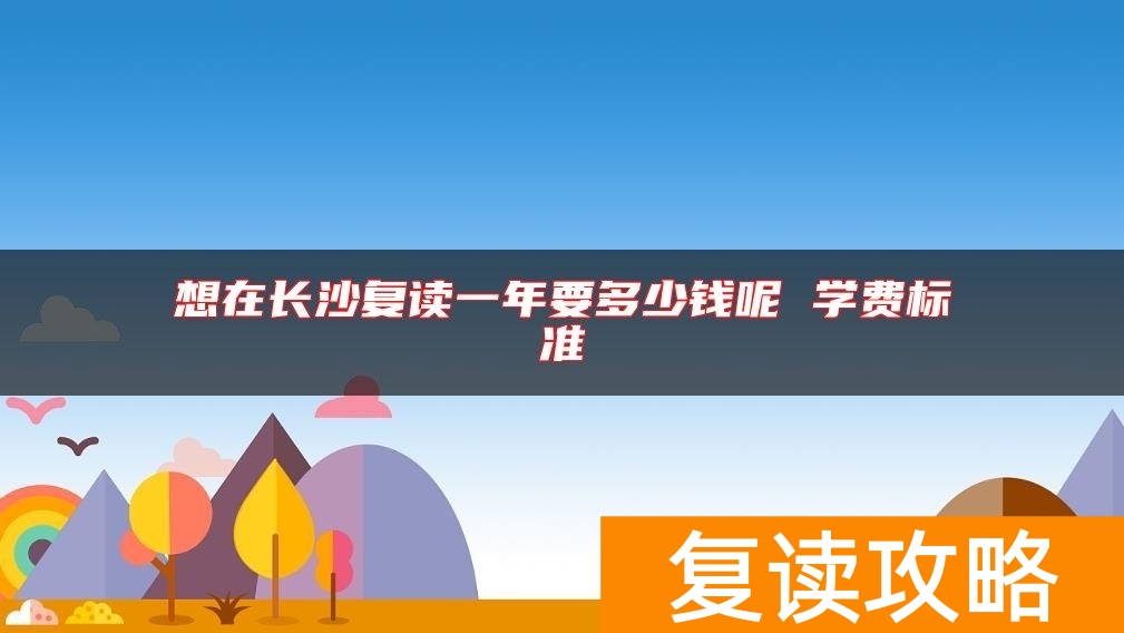 想在长沙复读一年要多少钱呢 学费标准