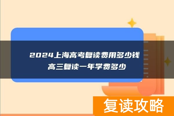 2024上海高考复读费用多少钱 高三复读一年学费多少