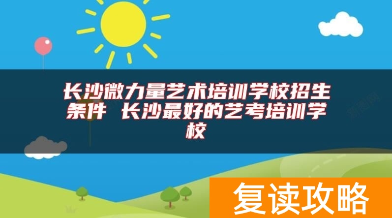 长沙微力量艺术培训学校招生条件 长沙最好的艺考培训学校