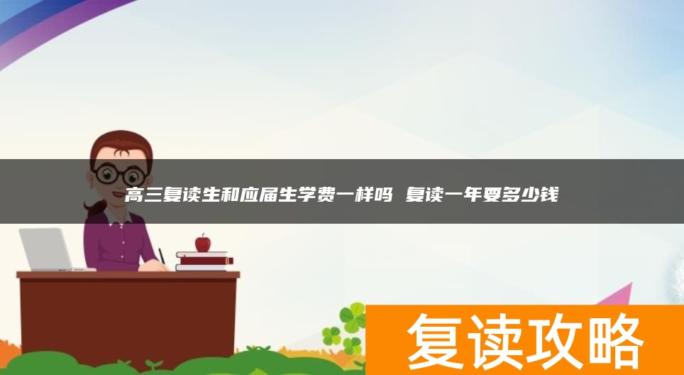 高三复读生和应届生学费一样吗 复读一年要多少钱