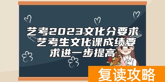 艺考2023文化分要求 艺考生文化课成绩要求进一步提高