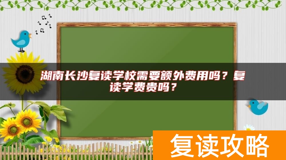 湖南长沙复读学校需要额外费用吗？复读学费贵吗？
