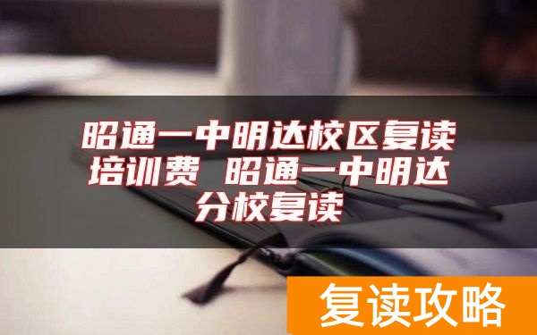 昭通一中明达校区复读培训费 昭通一中明达分校复读