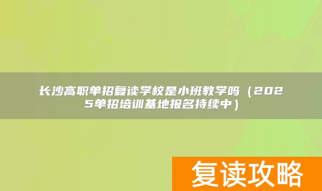 长沙高职单招复读学校是小班教学吗(2025单招培训基地报名持续中)